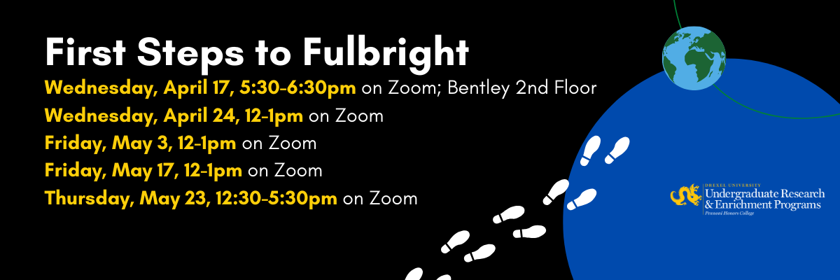 First Steps to Fulbright Spring Info Sessions - see drexel.edu/pennoni/urep/events for a list of dates and times